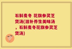石斛麦冬 花旗参灵芝煲汤(滋补养生美味汤，石斛麦冬花旗参灵芝煲汤)
