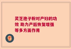 灵芝孢子粉对产妇的功效 助力产后恢复增强等多方面作用
