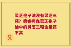 灵芝孢子油没有灵芝三萜？德睿柯森灵芝孢子油中的灵芝三萜含量高不高