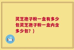 灵芝孢子粉一盒有多少包灵芝孢子粉一盒内含多少包？)