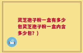 灵芝孢子粉一盒有多少包灵芝孢子粉一盒内含多少包？)