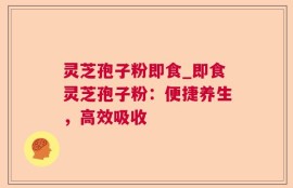 灵芝孢子粉即食_即食灵芝孢子粉：便捷养生，高效吸收
