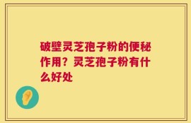 破壁灵芝孢子粉的便秘作用？灵芝孢子粉有什么好处