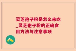 灵芝孢子粉是怎么来吃_灵芝孢子粉的正确食用方法与注意事项