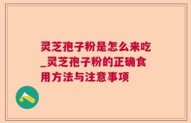 灵芝孢子粉是怎么来吃_灵芝孢子粉的正确食用方法与注意事项
