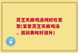 灵芝天麻鸡汤炖好吃家常(家常灵芝天麻鸡汤，滋润美味好滋补)