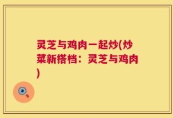 灵芝与鸡肉一起炒(炒菜新搭档：灵芝与鸡肉)