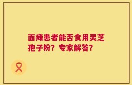 面瘫患者能否食用灵芝孢子粉？专家解答？