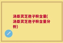 汤臣灵芝孢子粉含量(汤臣灵芝孢子粉含量分析)