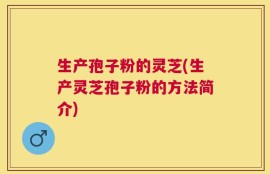 生产孢子粉的灵芝(生产灵芝孢子粉的方法简介)
