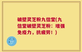 破壁灵芝粉九信堂(九信堂破壁灵芝粉：增强免疫力，抗疲劳！)