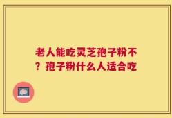 老人能吃灵芝孢子粉不？孢子粉什么人适合吃