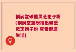 桐润堂破壁灵芝孢子粉(桐润堂重磅推出破壁灵芝孢子粉 享受健康生活)