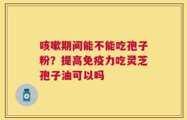 咳嗽期间能不能吃孢子粉？提高免疫力吃灵芝孢子油可以吗