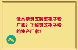 佳木斯灵芝破壁孢子粉厂家？了解灵芝孢子粉的生产厂家？