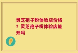 灵芝孢子粉体验店价格？灵芝孢子粉体验店能开吗