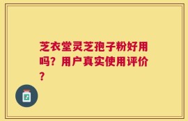芝衣堂灵芝孢子粉好用吗？用户真实使用评价？