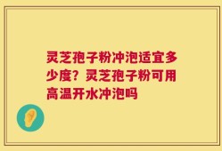 灵芝孢子粉冲泡适宜多少度？灵芝孢子粉可用高温开水冲泡吗