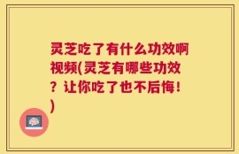 灵芝吃了有什么功效啊视频(灵芝有哪些功效？让你吃了也不后悔！)
