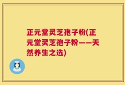 正元堂灵芝孢子粉(正元堂灵芝孢子粉——天然养生之选)