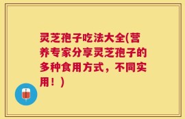 灵芝孢子吃法大全(营养专家分享灵芝孢子的多种食用方式，不同实用！)