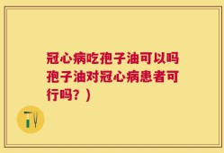 冠心病吃孢子油可以吗孢子油对冠心病患者可行吗？)
