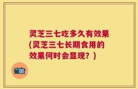 灵芝三七吃多久有效果(灵芝三七长期食用的效果何时会显现？)