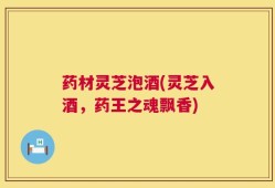 药材灵芝泡酒(灵芝入酒，药王之魂飘香)