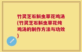 竹灵芝石斛虫草花鸡汤(竹灵芝石斛虫草花炖鸡汤的制作方法与功效)