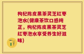 枸杞陈皮黑茶灵芝红枣泡水(健康茶饮口感纯正，枸杞陈皮黑茶灵芝红枣泡水享受养生好滋味)
