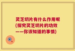 灵芝切片有什么作用呢(探究灵芝切片的功效——你该知道的事情)