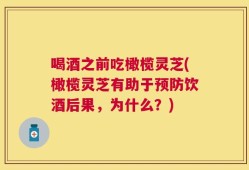 喝酒之前吃橄榄灵芝(橄榄灵芝有助于预防饮酒后果，为什么？)