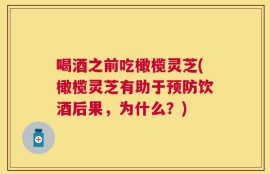 喝酒之前吃橄榄灵芝(橄榄灵芝有助于预防饮酒后果，为什么？)