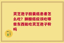 灵芝孢子胶囊癌患者怎么吃？肺腺癌应该吃哪些东西能吃灵芝孢子粉吗