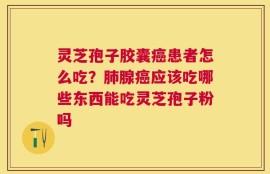 灵芝孢子胶囊癌患者怎么吃？肺腺癌应该吃哪些东西能吃灵芝孢子粉吗