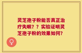 灵芝孢子粉能否真正治疗失眠？？实验证明灵芝孢子粉的效果如何？