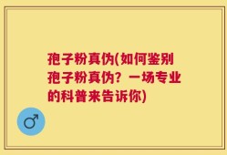 孢子粉真伪(如何鉴别孢子粉真伪？一场专业的科普来告诉你)