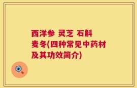 西洋参 灵芝 石斛 麦冬(四种常见中药材及其功效简介)