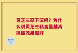 灵芝三萜下沉吗？为什么说灵芝三萜含量越高抗癌效果越好