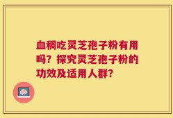 血稠吃灵芝孢子粉有用吗？探究灵芝孢子粉的功效及适用人群？