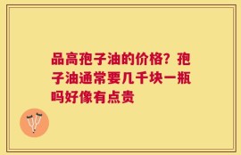 品高孢子油的价格？孢子油通常要几千块一瓶吗好像有点贵