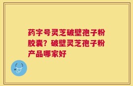 药字号灵芝破壁孢子粉胶囊？破壁灵芝孢子粉产品哪家好