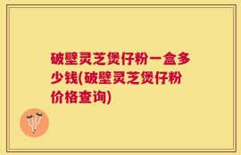 破壁灵芝煲仔粉一盒多少钱(破壁灵芝煲仔粉价格查询)
