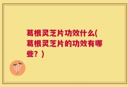 葛根灵芝片功效什么(葛根灵芝片的功效有哪些？)
