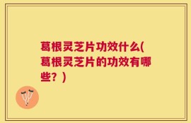 葛根灵芝片功效什么(葛根灵芝片的功效有哪些？)