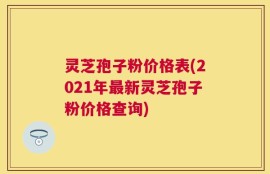 灵芝孢子粉价格表(2021年最新灵芝孢子粉价格查询)