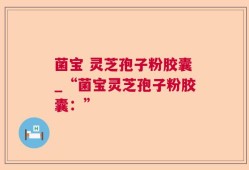 菌宝 灵芝孢子粉胶囊_“菌宝灵芝孢子粉胶囊：”