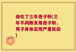 连吃了三年孢子粉(三年不间断食用孢子粉，男子身体出现严重反应)