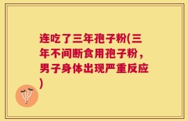 连吃了三年孢子粉(三年不间断食用孢子粉，男子身体出现严重反应)