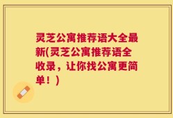 灵芝公寓推荐语大全最新(灵芝公寓推荐语全收录，让你找公寓更简单！)